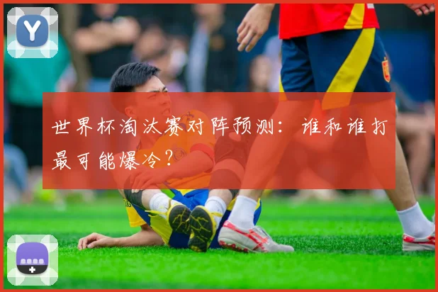 世界杯淘汰赛对阵预测：谁和谁打最可能爆冷？