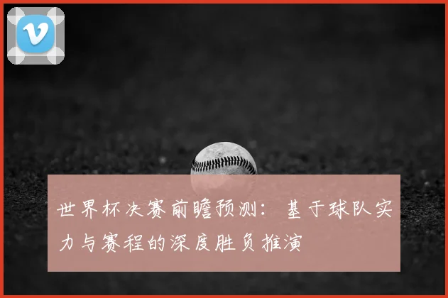 世界杯决赛前瞻预测:基于球队实力与赛程的深度胜负推演
