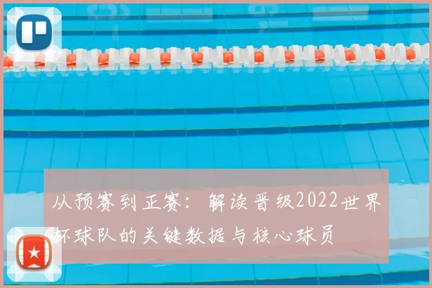从预赛到正赛：解读晋级2022世界杯球队的关键数据与核心球员